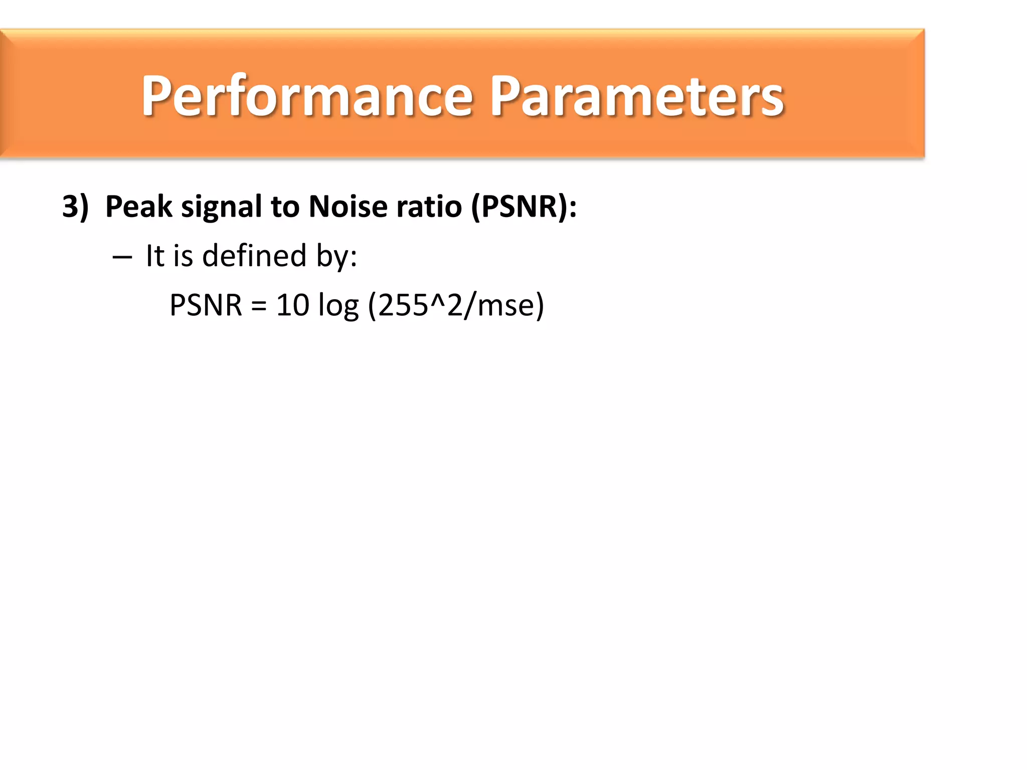 Performance Parameters
3) Peak signal to Noise ratio (PSNR):
– It is defined by:
PSNR = 10 log (255^2/mse)

 