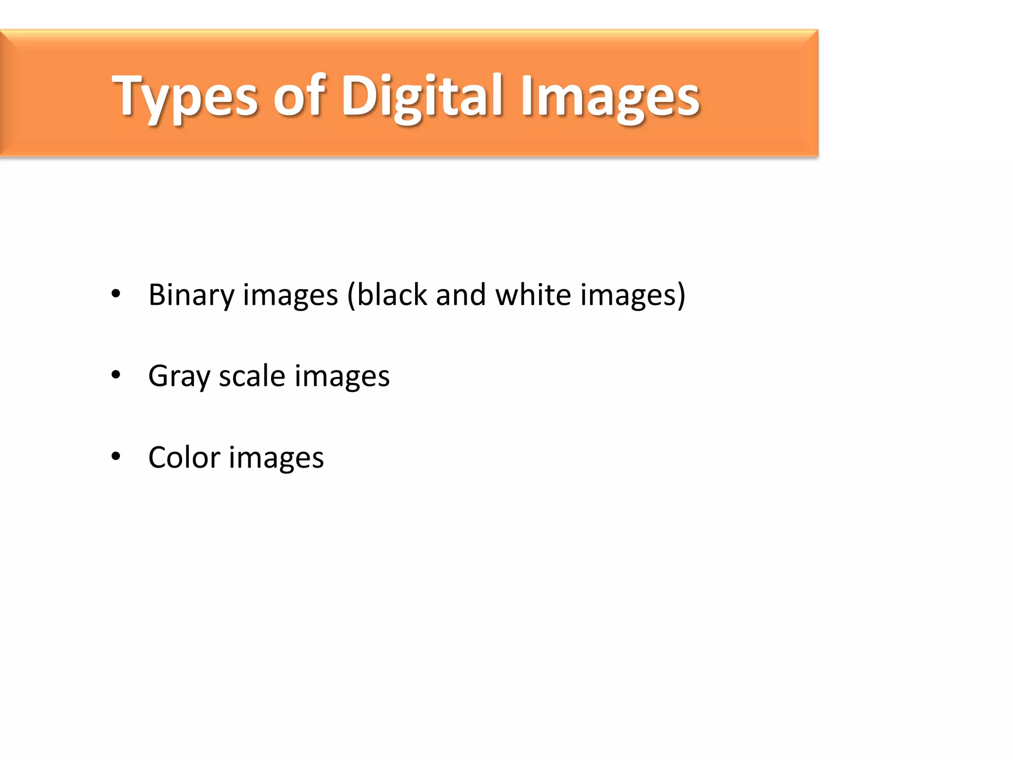 Types of Digital Images
• Binary images (black and white images)
• Gray scale images
• Color images

 
