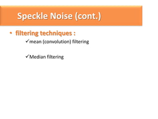 Speckle Noise (cont.)
• filtering techniques :
mean (convolution) filtering
Median filtering

 
