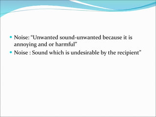 Noise: “Unwanted sound-unwanted because it is annoying and or harmful” Noise : Sound which is undesirable by the recipient”  