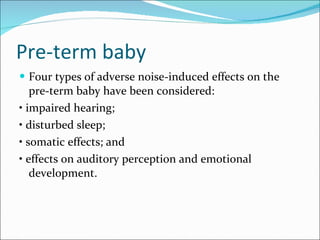 Pre-term baby  Four types of adverse noise-induced effects on the pre-term baby have been considered: •  impaired hearing; •  disturbed sleep; •  somatic effects; and •  effects on auditory perception and emotional development. 