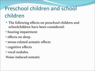 Preschool children and school children  The following effects on preschool children and schoolchildren have been considered: •  hearing impairment •  effects on sleep •  stress-related somatic effects •  cognitive effects •  vocal nodules. Noise-induced somatic 