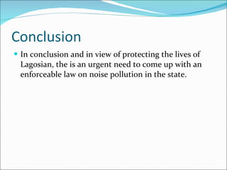 Conclusion  In conclusion and in view of protecting the lives of Lagosian, the is an urgent need to come up with an enforceable law on noise pollution in the state. 