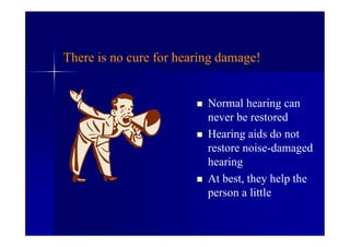There is no cure for hearing damage!
 Normal hearing can
never be restored
 Hearing aids do not
restore noise-damaged
hearing
 At best, they help the
person a little
 