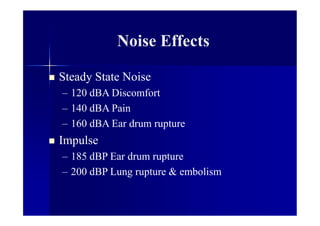 Noise Effects
 Steady State Noise
– 120 dBA Discomfort
– 140 dBA Pain
– 160 dBA Ear drum rupture
 Impulse
– 185 dBP Ear drum rupture
– 200 dBP Lung rupture & embolism
 