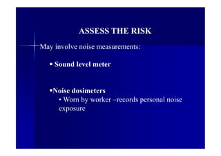 ASSESS THE RISK
May involve noise measurements:
 Sound level meter
Noise dosimeters
• Worn by worker –records personal noise
exposure
 