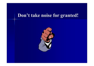Don’t take noise for granted!
 