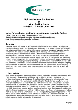 Page | 1
10th International Conference
on
Wind Turbine Noise
Dublin – 21st to 23rd June 2023
Noise forecast app: positively impacting non-acoustic factors
Erik Koppen, Arcadis: erik.koppen@arcadis.com
Madelon Ekelschot-Smink, Arcadis: madelon.smink@arcadis.com
Jaap Boon, Arcadis: jaap.boon@arcadis.com
Summary
Literature shows annoyance by wind turbines is related to the sound level. The higher the
exposure to wind turbine noise, the more annoyance occurs. However, between communities
and between individual persons large differences occur in the annoyance level at a specific
sound level. This is caused by a number of factors including non-acoustic factors like
situational, personal and contextual factors. The interactive noise forecast app aims to
positively impact a number of non-acoustic factors in the operational phase of a wind farm.
Also, it aims to create more insight into the conditions in which annoyance occurs, so a more
effective noise management and communication strategy is possible. The app has been and is
being used in multiple projects comprehending over 100 turbines, over 500 MW wind capacity
and over 17,000 addresses. This paper describes the non-acoustic factors the app is targeting,
what information is presented and what the interactive part comprehends. General findings,
preliminary insights and results generated by application of the app in various projects are
presented.
1. Introduction
Wind energy is one of the renewable energy sources we need to reach the climate goals of the
Paris Agreement. Nevertheless, residents near wind farms have concerns about the
environmental impact of wind turbines. One of their biggest concerns is the impact of wind
turbine noise on the living environment and their health. Residents near wind farms under
development often have no idea what to expect. Participation in the siting process and clear
communication by developers and authorities can give residents a better understanding and
take away some of the concerns. However, the day-to-day impact stays unclear to them since
this highly depends on variable weather conditions. Another factor that plays an important role
is that real noise issues around existing wind turbines are not always addressed properly. Since
the level and character of wind turbine noise can change strongly depending on atmospheric
conditions, wind farm operators do not always recognize and acknowledge the issue. Lack of
understanding can lead to more annoyance and negative publicity which in turn negatively
affects residents of wind farms under development.
 