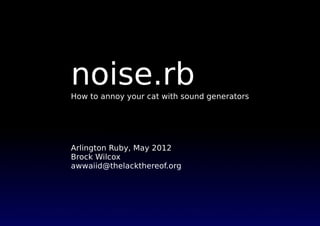 noise.rb
How to annoy your cat with sound generators




Arlington Ruby, May 2012
Brock Wilcox
awwaiid@thelackthereof.org
 