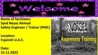 Name of facilitator:
Syed Neyaz Ahmad
Safety Engineer / Trainer (PMC)
Location:
Fujairah U.A.E.
Date:
15.11.2022
 