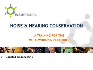 NOISE & HEARING CONSERVATION
A TRAINING FOR THE
METALWORKING INDUSTRIES
 Updated on June 2015
 