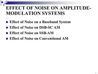 3
EFFECT OF NOISE ON AMPLITUDE-
MODULATION SYSTEMS
 Effect of Noise on a Baseband System
 Effect of Noise on DSB-SC AM
 Effect of Noise on SSB-AM
 Effect of Noise on Conventional AM
 