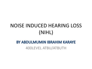 NOISE INDUCED HEARING LOSS
(NIHL)
400LEVEL ATBU/ATBUTH
 