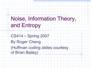 Noise, Information Theory,
and Entropy
CS414 – Spring 2007
By Roger Cheng
(Huffman coding slides courtesy
of Brian Bailey)
 