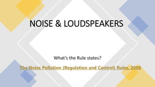 What’s the Rule states?
NOISE & LOUDSPEAKERS
The Noise Pollution (Regulation and Control) Rules, 2000
 