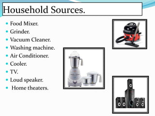 Household Sources.
 Food Mixer.
 Grinder.
 Vacuum Cleaner.
 Washing machine.
 Air Conditioner.
 Cooler.
 TV.
 Loud speaker.
 Home theaters.
 