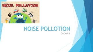 NOISE POLLOTION
GROUP 2
 