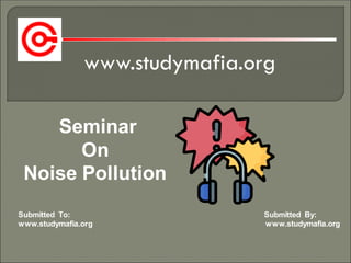 www.studymafia.org
Submitted To: Submitted By:
www.studymafia.org www.studymafia.org
Seminar
On
Noise Pollution
 