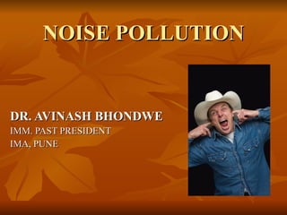 NOISE POLLUTION DR. AVINASH BHONDWE IMM. PAST PRESIDENT IMA, PUNE 