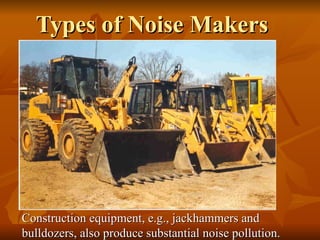 Types of Noise Makers Construction equipment, e.g., jackhammers and bulldozers, also produce substantial noise pollution.  