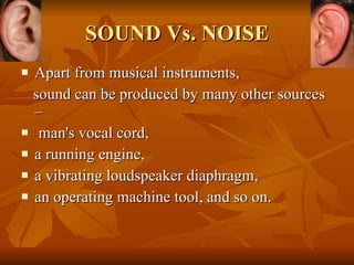 SOUND Vs. NOISE Apart from musical instruments,  sound can be produced by many other sources – man's vocal cord,  a running engine,  a vibrating loudspeaker diaphragm,  an operating machine tool, and so on.  