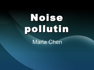 Noise
pollutin
 Maria Chen
 