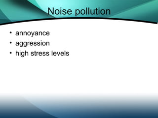 Noise pollution

• annoyance
• aggression
• high stress levels
 
