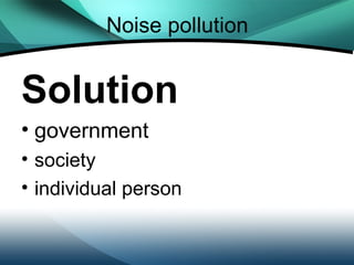 Noise pollution


Solution
• government
• society
• individual person
 
