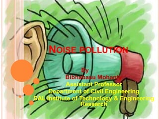 NOISE POLLUTION
                  By
           Bibhabasu Mohanty
           Assistant Professor
     Department of Civil Engineering
SAL Institute of Technology & Engineering
                 Research
 