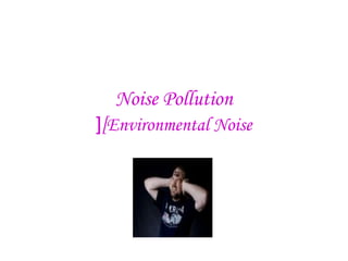 Noise Pollution
[Environmental Noise[
 