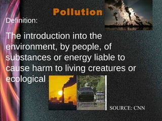 Pollution
Definition:
The introduction into the
environment, by people, of
substances or energy liable to
cause harm to living creatures or
ecological systems.
SOURCE: CNN
 