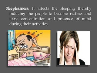 Sleeplessness: It affects the sleeping thereby
inducing the people to become restless and
loose concentration and presence of mind
during their activities.
 