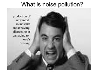 What is noise pollution?
production of
unwanted
sounds that
are annoying,
distracting or
damaging to
one’s
hearing.
 