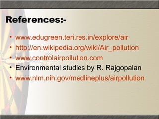 References:-
• www.edugreen.teri.res.in/explore/air
• http://en.wikipedia.org/wiki/Air_pollution
• www.controlairpollution.com
• Environmental studies by R. Rajgopalan
• www.nlm.nih.gov/medlineplus/airpollution
 
