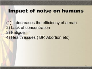 5
(1) It decreases the efficiency of a man
2) Lack of concentration
3) Fatigue
4) Health issues ( BP, Abortion etc)
Impact of noise on humans
 
