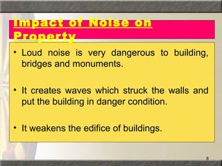 8
Impact of Noise on
Property
• Loud noise is very dangerous to building,
bridges and monuments.
• It creates waves which struck the walls and
put the building in danger condition.
• It weakens the edifice of buildings.
 