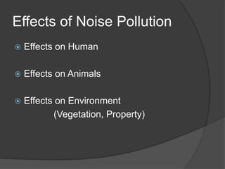 Effects of Noise Pollution
 Effects on Human
 Effects on Animals
 Effects on Environment
(Vegetation, Property)
 