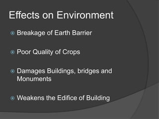 Effects on Environment
 Breakage of Earth Barrier
 Poor Quality of Crops
 Damages Buildings, bridges and
Monuments
 Weakens the Edifice of Building
 