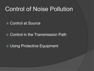 Control of Noise Pollution
 Control at Source
 Control in the Transmission Path
 Using Protective Equipment
 