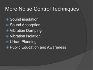 More Noise Control Techniques
 Sound insulation
 Sound Absorption
 Vibration Damping
 Vibration Isolation
 Urban Planning
 Public Education and Awareness
 