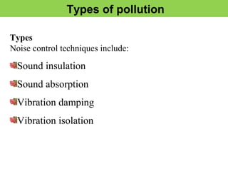 Types of pollution
Types
Noise control techniques include:
Sound insulation
Sound absorption
Vibration damping
Vibration isolation
 