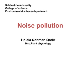 Halala Rahman Qadir
Msc.Plant physiology
Noise pollution
Salahaddin university
College of science
Environmental science department
 