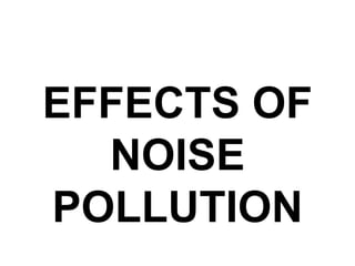 EFFECTS OF
NOISE
POLLUTION
 