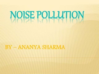 NOISE POLLUTION
BY – ANANYA SHARMA
 