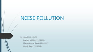 NOISE POLLUTION
By- Kunal (13112047)
Prachet Sokhiya (13112066)
Manish Kumar Sarva (13112051)
Nitesh Garg (13112063)
 