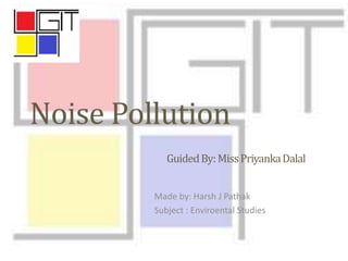 Noise Pollution
GuidedBy:MissPriyankaDalal
Made by: Harsh J Pathak
Subject : Enviroental Studies
 