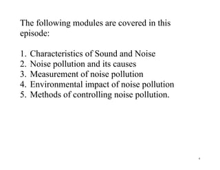 4
The following modules are covered in this
episode:
1. Characteristics of Sound and Noise
2. Noise pollution and its causes
3. Measurement of noise pollution
4. Environmental impact of noise pollution
5. Methods of controlling noise pollution.
 