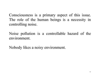 41
Consciousness is a primary aspect of this issue.
The role of the human beings is a necessity in
controlling noise.
Noise pollution is a controllable hazard of the
environment.
Nobody likes a noisy environment.
 