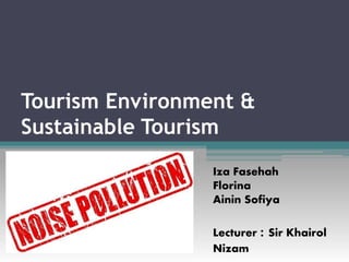 Tourism Environment &
Sustainable Tourism
Iza Fasehah
Florina
Ainin Sofiya
Lecturer : Sir Khairol
Nizam
 