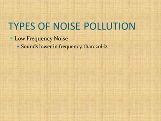 TYPES OF NOISE POLLUTION
 Low Frequency Noise
 Sounds lower in frequency than 20Hz
 